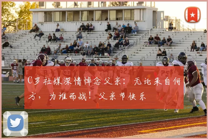 C罗社媒深情悼念父亲:无论来自何方,为谁而战!父亲节快乐️