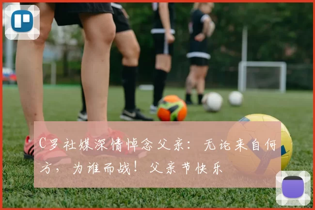 C罗社媒深情悼念父亲:无论来自何方,为谁而战!父亲节快乐️