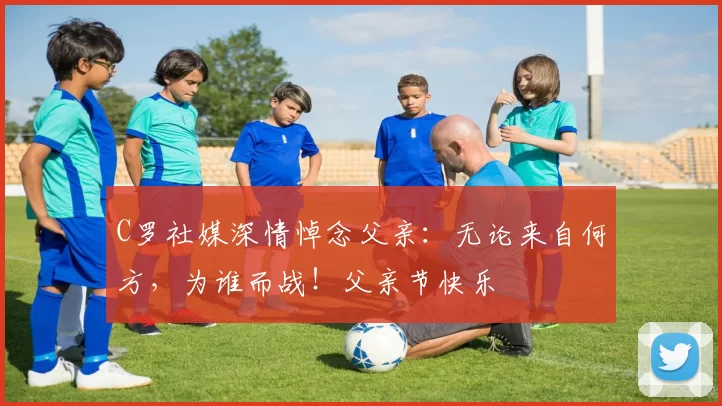 C罗社媒深情悼念父亲：无论来自何方，为谁而战！父亲节快乐️