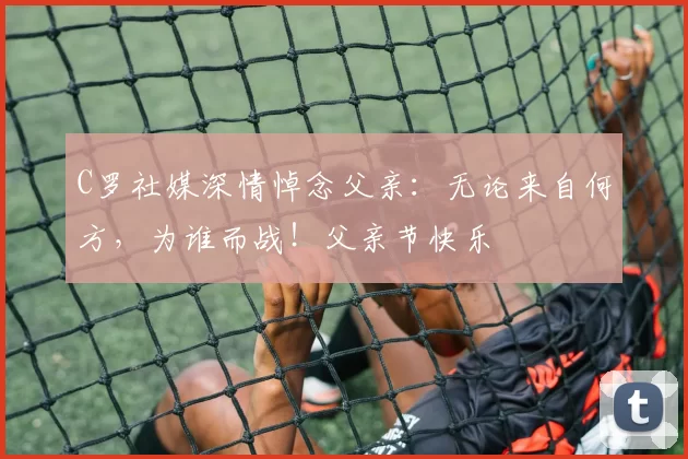 C罗社媒深情悼念父亲：无论来自何方，为谁而战！父亲节快乐️