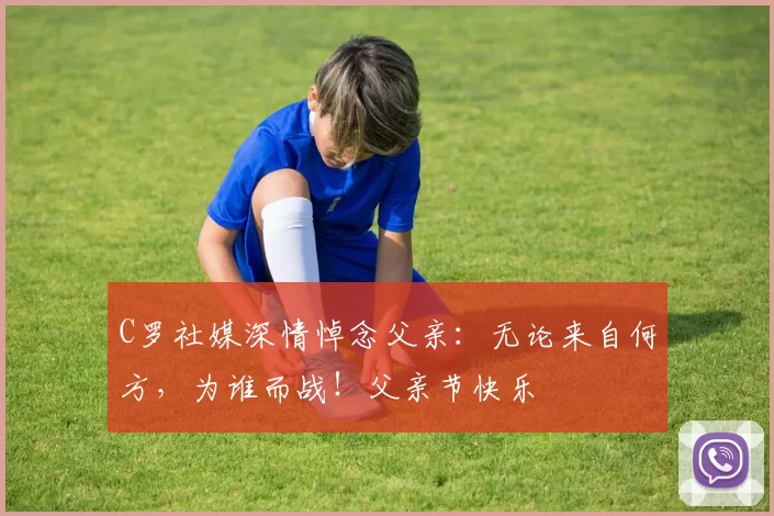 C罗社媒深情悼念父亲:无论来自何方,为谁而战!父亲节快乐️