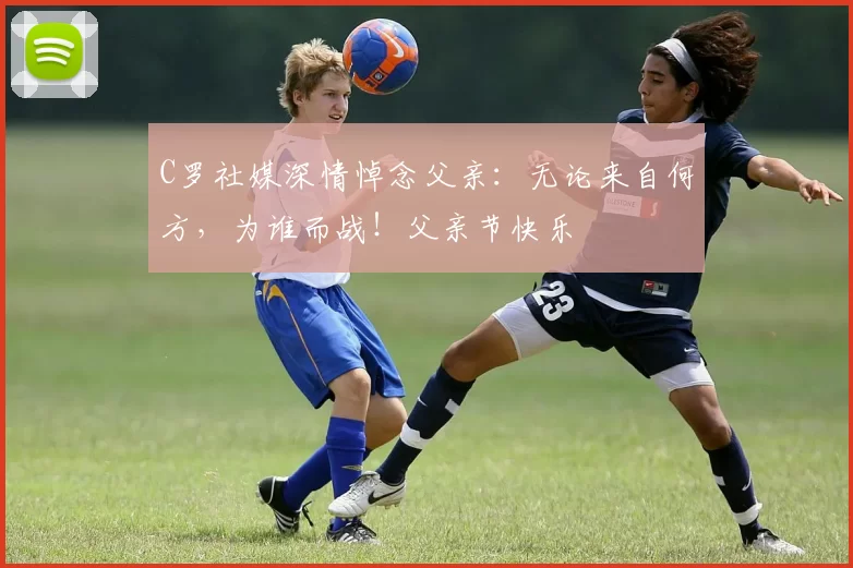 C罗社媒深情悼念父亲:无论来自何方,为谁而战!父亲节快乐️