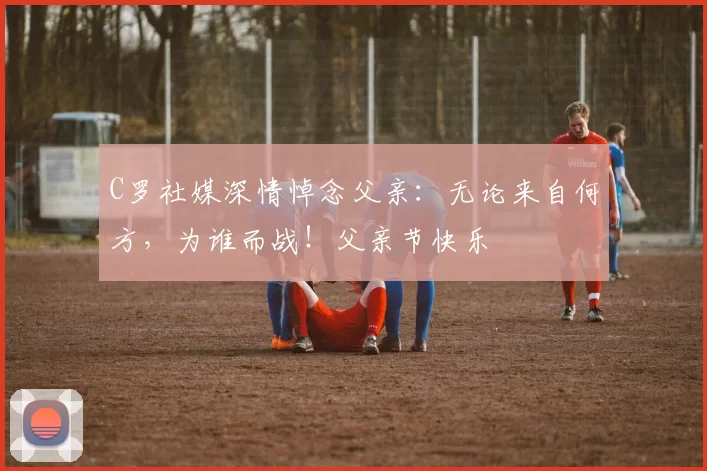 C罗社媒深情悼念父亲：无论来自何方，为谁而战！父亲节快乐️