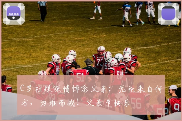 C罗社媒深情悼念父亲：无论来自何方，为谁而战！父亲节快乐️