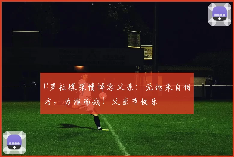 C罗社媒深情悼念父亲：无论来自何方，为谁而战！父亲节快乐️