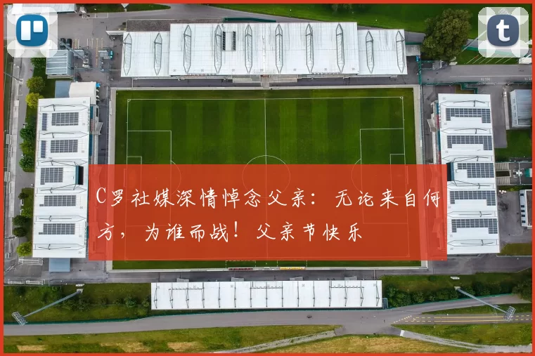 C罗社媒深情悼念父亲:无论来自何方,为谁而战!父亲节快乐️