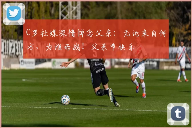 C罗社媒深情悼念父亲：无论来自何方，为谁而战！父亲节快乐️