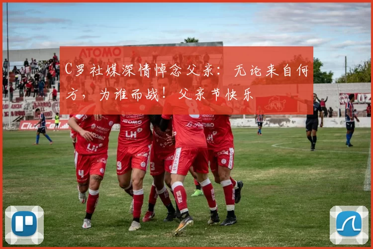 C罗社媒深情悼念父亲：无论来自何方，为谁而战！父亲节快乐️