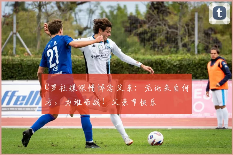 C罗社媒深情悼念父亲：无论来自何方，为谁而战！父亲节快乐️