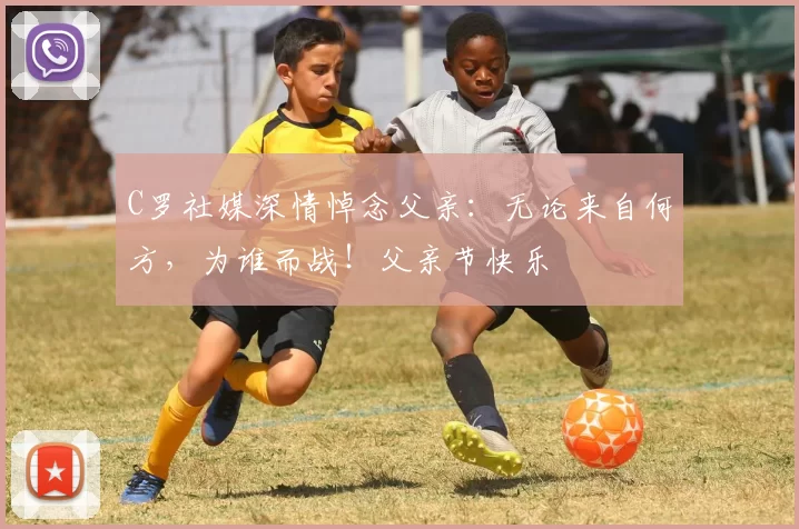 C罗社媒深情悼念父亲：无论来自何方，为谁而战！父亲节快乐️