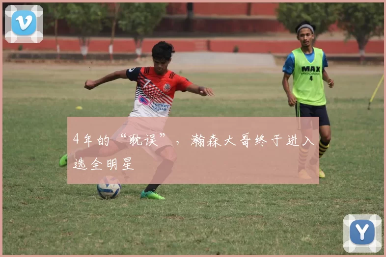 4年的“耽误”,瀚森大哥终于进入选全明星