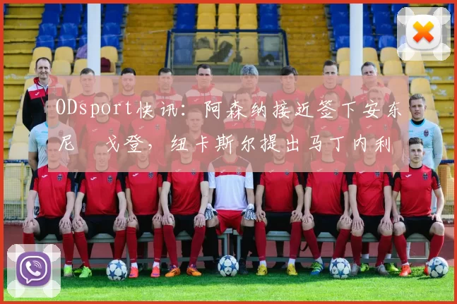 ODsport快讯：阿森纳接近签下安东尼・戈登，纽卡斯尔提出马丁内利交换条件_交易_球员_谈判