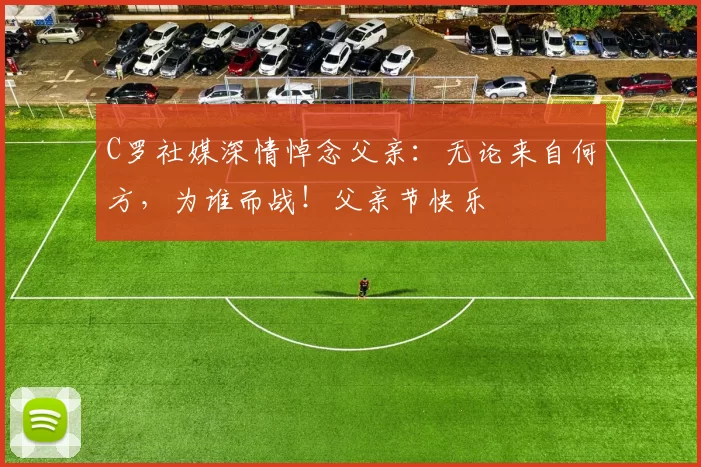 C罗社媒深情悼念父亲:无论来自何方,为谁而战!父亲节快乐️