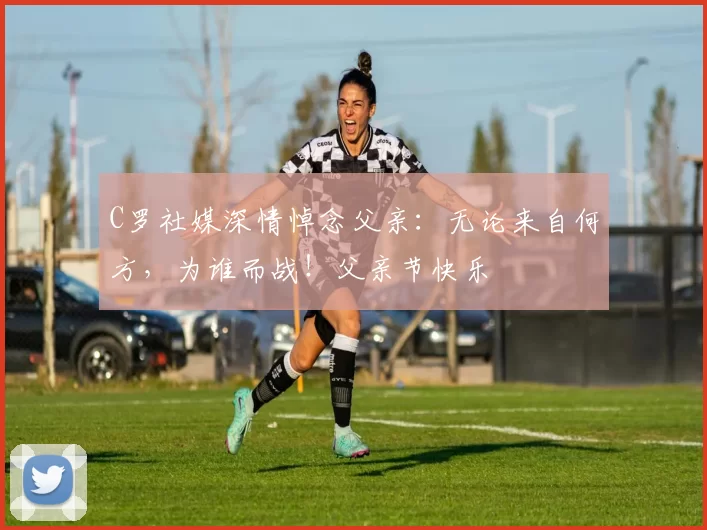 C罗社媒深情悼念父亲：无论来自何方，为谁而战！父亲节快乐️