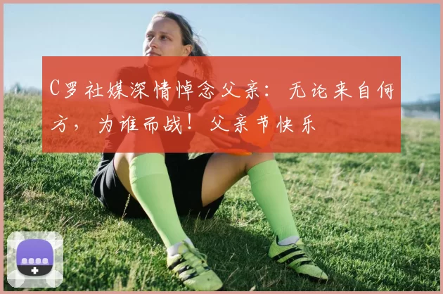 C罗社媒深情悼念父亲:无论来自何方,为谁而战!父亲节快乐️