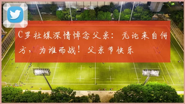 C罗社媒深情悼念父亲:无论来自何方,为谁而战!父亲节快乐️