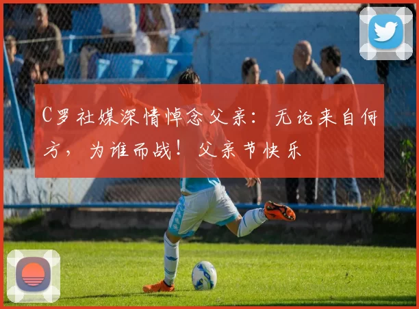 C罗社媒深情悼念父亲:无论来自何方,为谁而战!父亲节快乐️