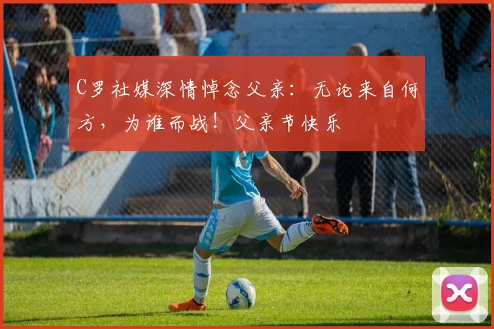 C罗社媒深情悼念父亲：无论来自何方，为谁而战！父亲节快乐️