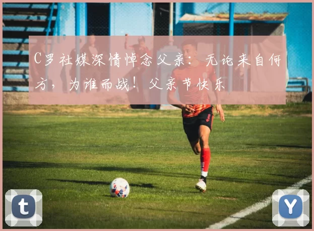 C罗社媒深情悼念父亲：无论来自何方，为谁而战！父亲节快乐️