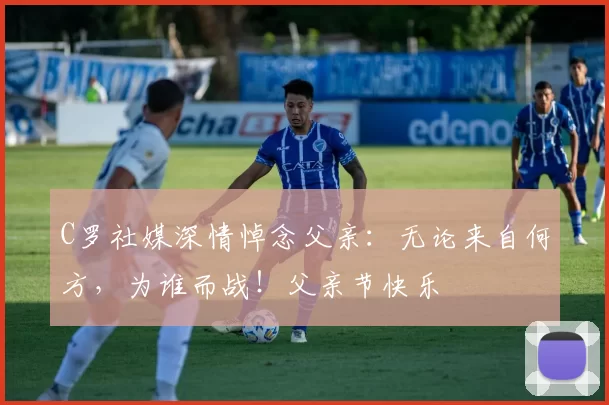 C罗社媒深情悼念父亲:无论来自何方,为谁而战!父亲节快乐️