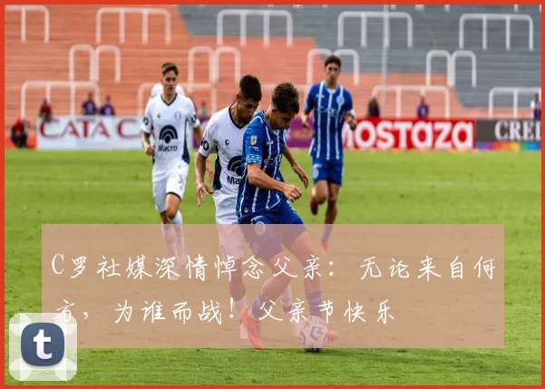 C罗社媒深情悼念父亲：无论来自何方，为谁而战！父亲节快乐️