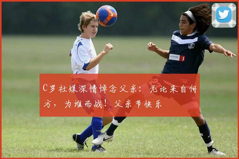 C罗社媒深情悼念父亲：无论来自何方，为谁而战！父亲节快乐️