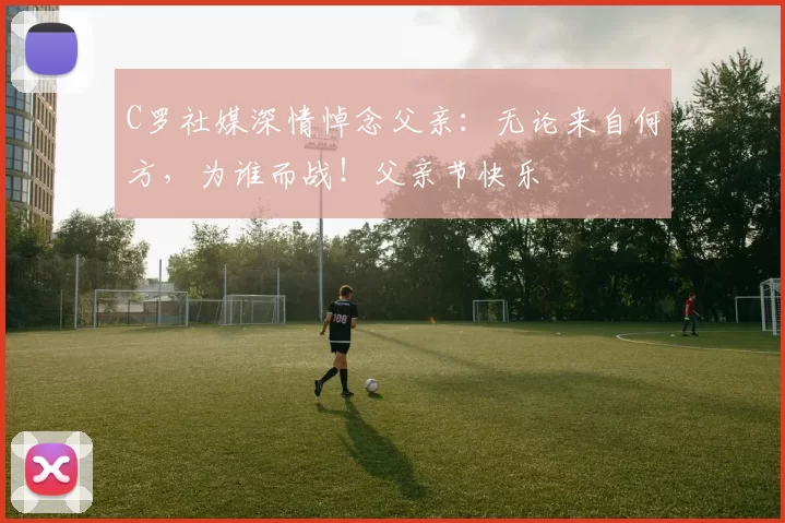 C罗社媒深情悼念父亲:无论来自何方,为谁而战!父亲节快乐️