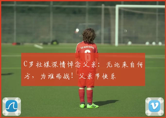 C罗社媒深情悼念父亲：无论来自何方，为谁而战！父亲节快乐️