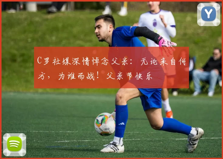 C罗社媒深情悼念父亲：无论来自何方，为谁而战！父亲节快乐️