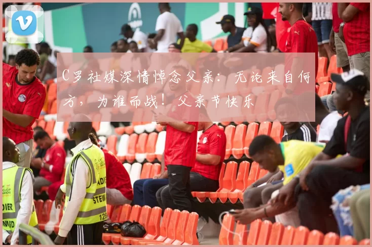 C罗社媒深情悼念父亲:无论来自何方,为谁而战!父亲节快乐️