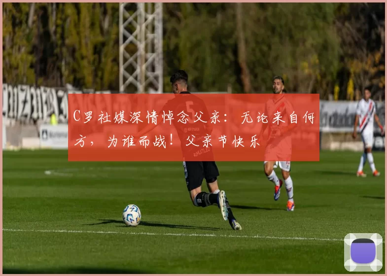 C罗社媒深情悼念父亲：无论来自何方，为谁而战！父亲节快乐️