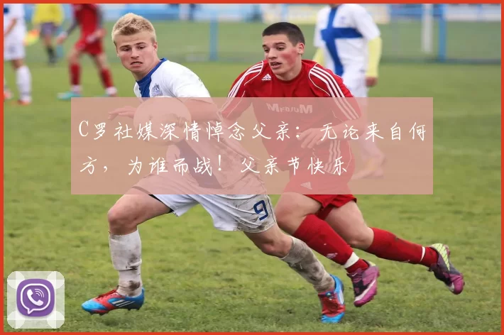 C罗社媒深情悼念父亲:无论来自何方,为谁而战!父亲节快乐️