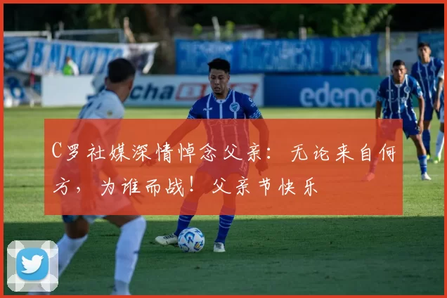 C罗社媒深情悼念父亲：无论来自何方，为谁而战！父亲节快乐️