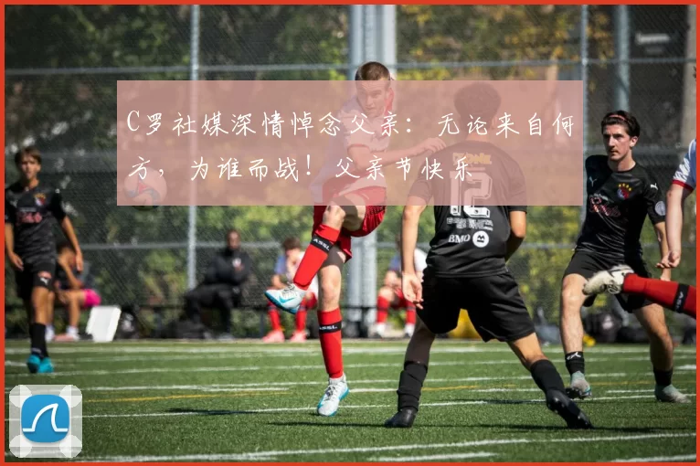 C罗社媒深情悼念父亲：无论来自何方，为谁而战！父亲节快乐️