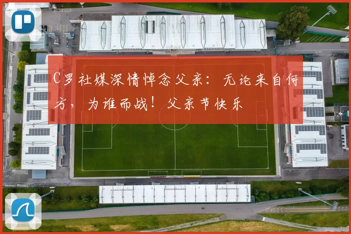 C罗社媒深情悼念父亲:无论来自何方,为谁而战!父亲节快乐️