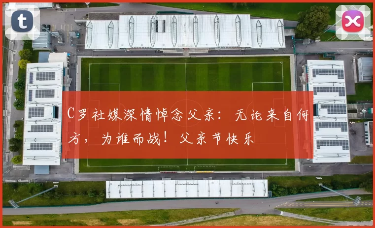 C罗社媒深情悼念父亲：无论来自何方，为谁而战！父亲节快乐️