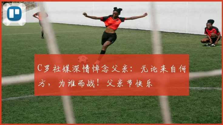 C罗社媒深情悼念父亲：无论来自何方，为谁而战！父亲节快乐️