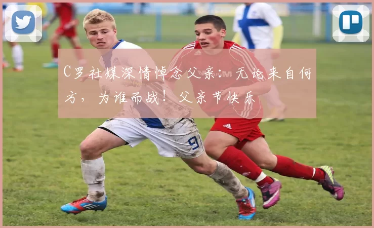 C罗社媒深情悼念父亲:无论来自何方,为谁而战!父亲节快乐️