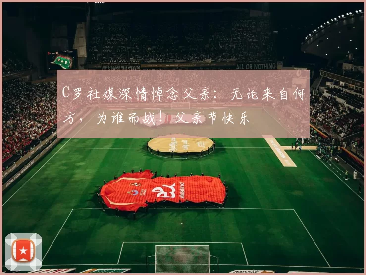 C罗社媒深情悼念父亲:无论来自何方,为谁而战!父亲节快乐️