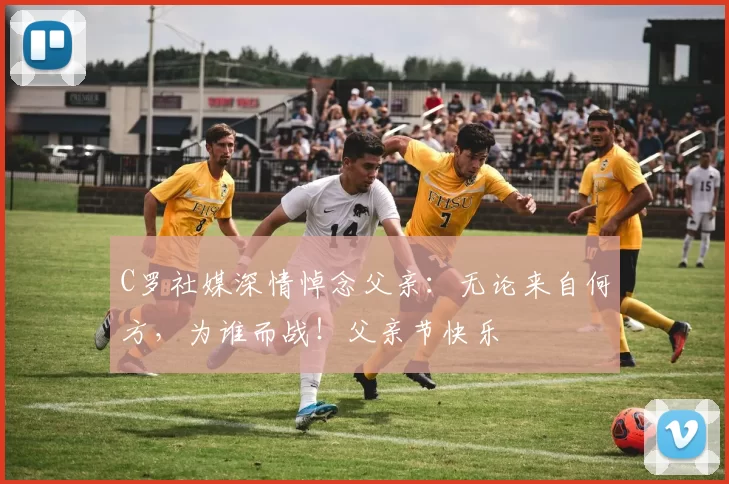 C罗社媒深情悼念父亲:无论来自何方,为谁而战!父亲节快乐️