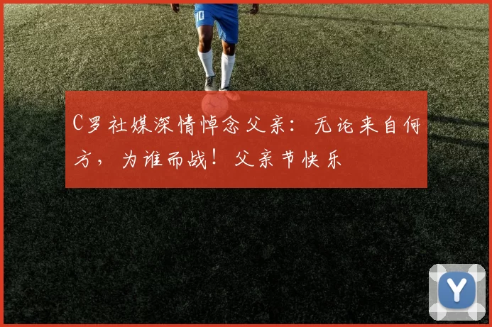 C罗社媒深情悼念父亲:无论来自何方,为谁而战!父亲节快乐️