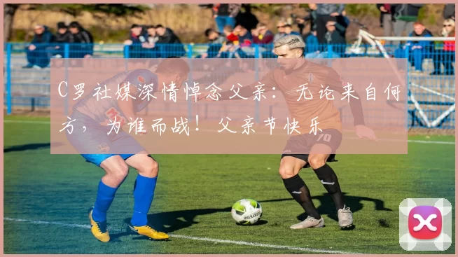 C罗社媒深情悼念父亲:无论来自何方,为谁而战!父亲节快乐️