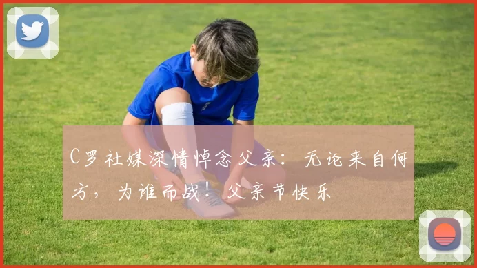 C罗社媒深情悼念父亲:无论来自何方,为谁而战!父亲节快乐️