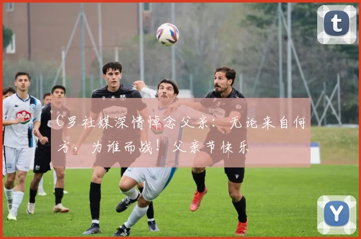 C罗社媒深情悼念父亲：无论来自何方，为谁而战！父亲节快乐️