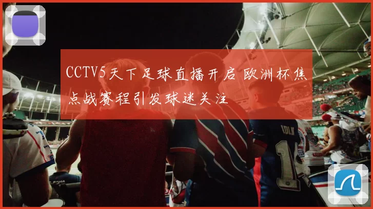 CCTV5天下足球直播开启 欧洲杯焦点战赛程引发球迷关注