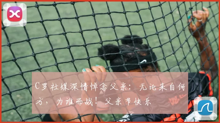 C罗社媒深情悼念父亲：无论来自何方，为谁而战！父亲节快乐️