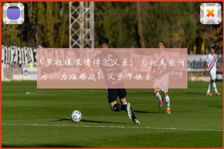 C罗社媒深情悼念父亲：无论来自何方，为谁而战！父亲节快乐️