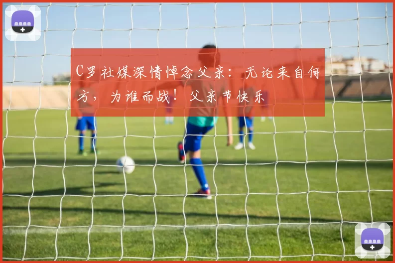 C罗社媒深情悼念父亲：无论来自何方，为谁而战！父亲节快乐️