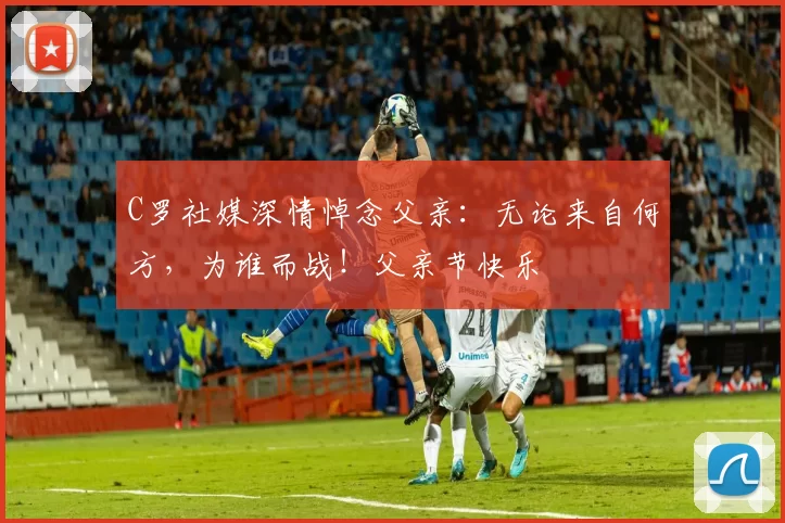 C罗社媒深情悼念父亲：无论来自何方，为谁而战！父亲节快乐️