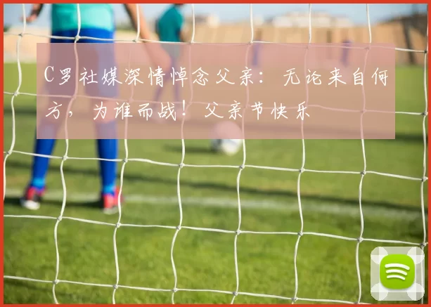 C罗社媒深情悼念父亲：无论来自何方，为谁而战！父亲节快乐️